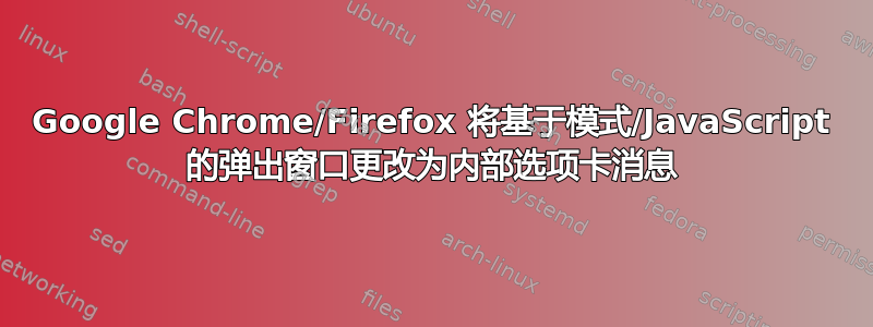 Google Chrome/Firefox 将基于模式/JavaScript 的弹出窗口更改为内部选项卡消息