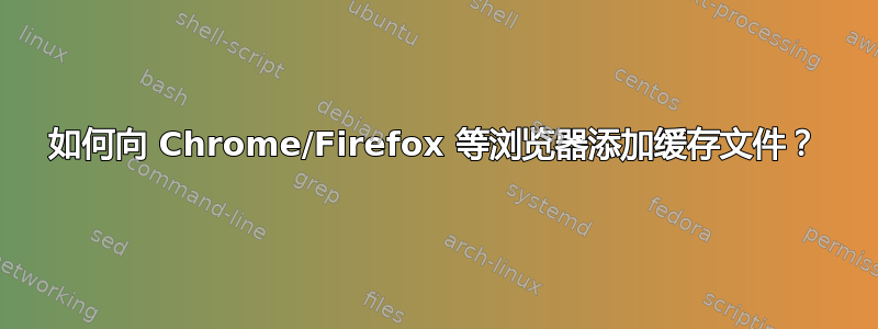 如何向 Chrome/Firefox 等浏览器添加缓存文件？