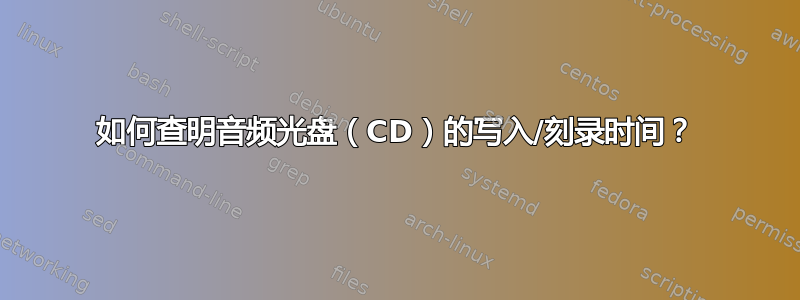 如何查明音频光盘（CD）的写入/刻录时间？