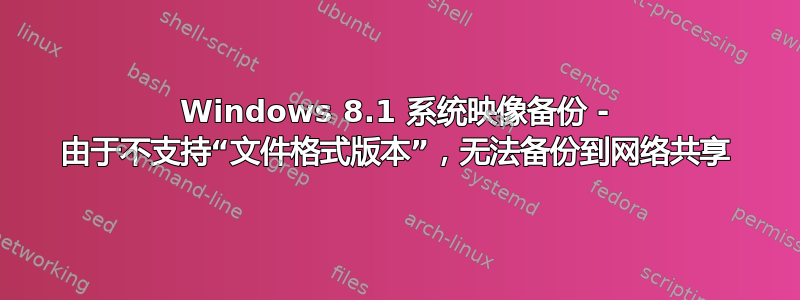 Windows 8.1 系统映像备份 - 由于不支持“文件格式版本”，无法备份到网络共享