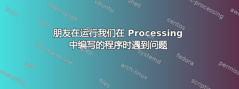 朋友在运行我们在 Processing 中编写的程序时遇到问题