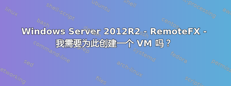 Windows Server 2012R2 - RemoteFX - 我需要为此创建一个 VM 吗？