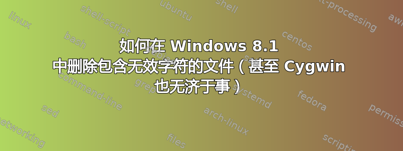 如何在 Windows 8.1 中删除包含无效字符的文件（甚至 Cygwin 也无济于事）