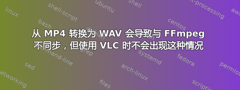 从 MP4 转换为 WAV 会导致与 FFmpeg 不同步，但使用 VLC 时不会出现这种情况