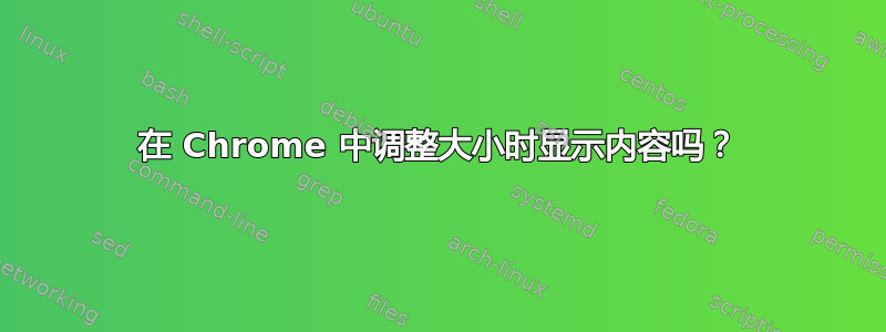 在 Chrome 中调整大小时显示内容吗？