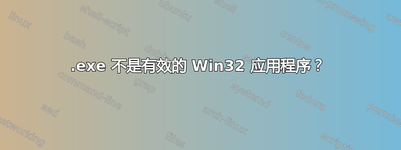 .exe 不是有效的 Win32 应用程序？