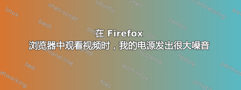 在 Firefox 浏览器中观看视频时，我的电源发出很大噪音