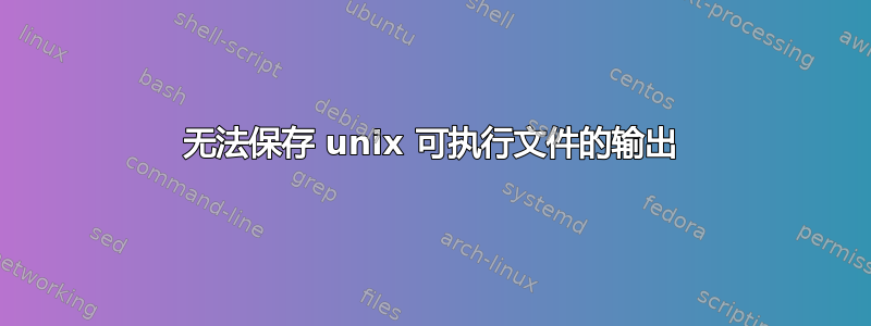 无法保存 unix 可执行文件的输出