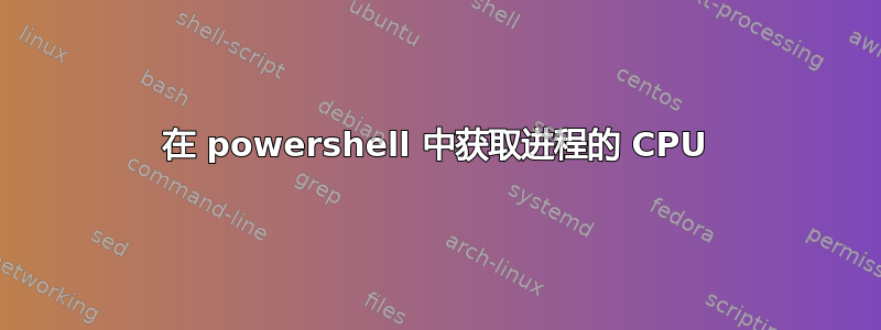 在 powershell 中获取进程的 CPU