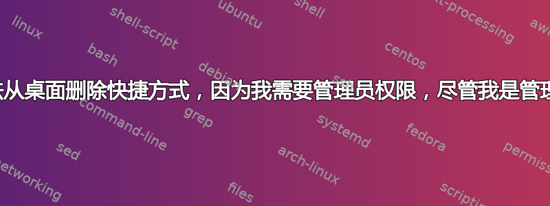 无法从桌面删除快捷方式，因为我需要管理员权限，尽管我是管理员