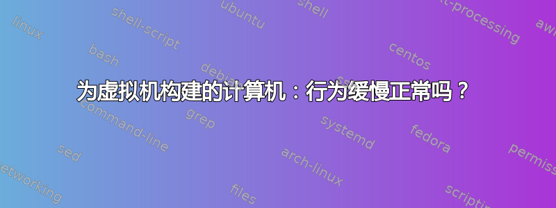 为虚拟机构建的计算机：行为缓慢正常吗？