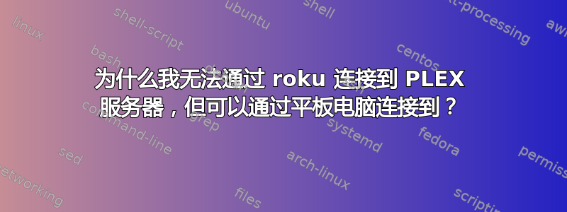 为什么我无法通过 roku 连接到 PLEX 服务器，但可以通过平板电脑连接到？