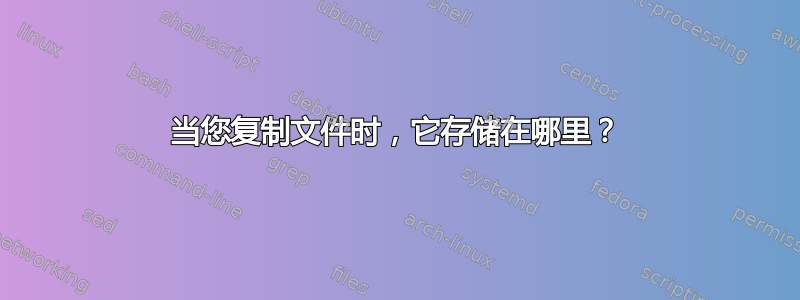 当您复制文件时，它存储在哪里？