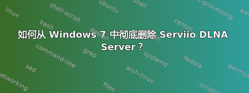 如何从 Windows 7 中彻底删除 Serviio DLNA Server？