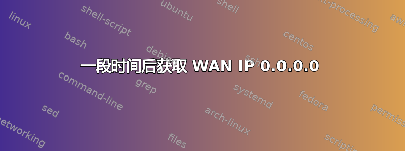 一段时间后获取 WAN IP 0.0.0.0