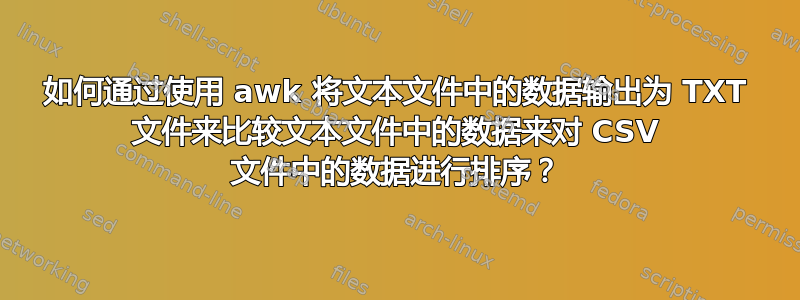 如何通过使用 awk 将文本文件中的数据输出为 TXT 文件来比较文本文件中的数据来对 CSV 文件中的数据进行排序？