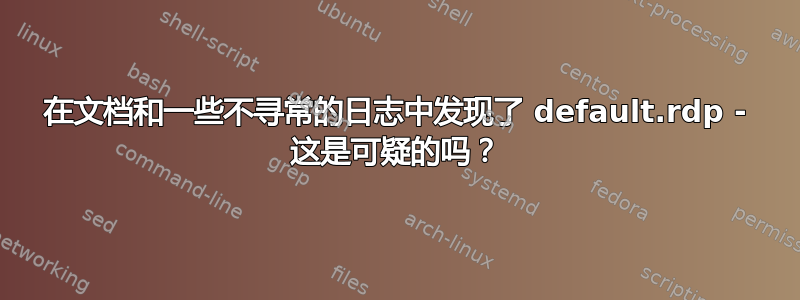 在文档和一些不寻常的日志中发现了 default.rdp - 这是可疑的吗？