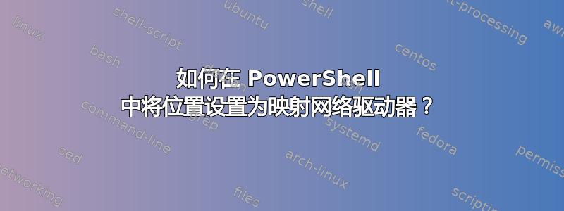 如何在 PowerShell 中将位置设置为映射网络驱动器？