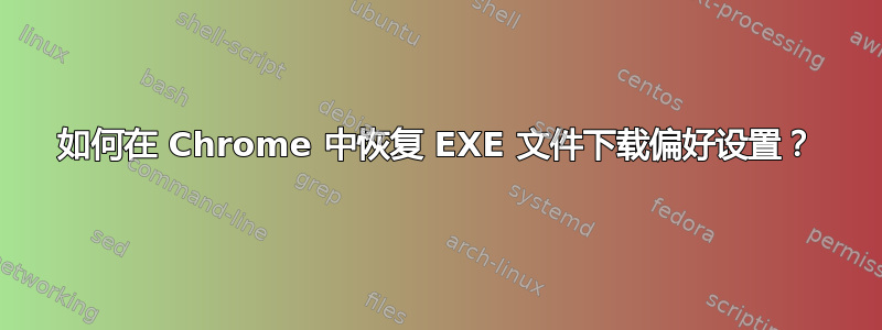 如何在 Chrome 中恢复 EXE 文件下载偏好设置？