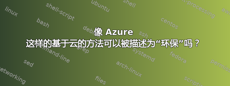 像 Azure 这样的基于云的方法可以被描述为“环保”吗？