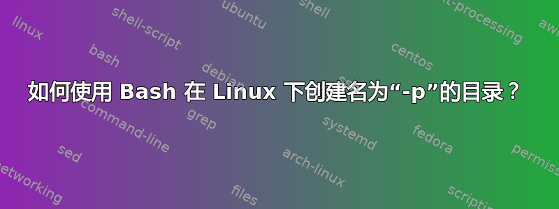 如何使用 Bash 在 Linux 下创建名为“-p”的目录？