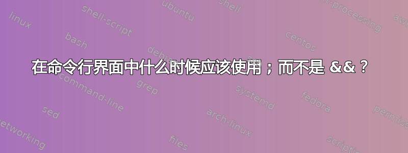 在命令行界面中什么时候应该使用 ; 而不是 &&？