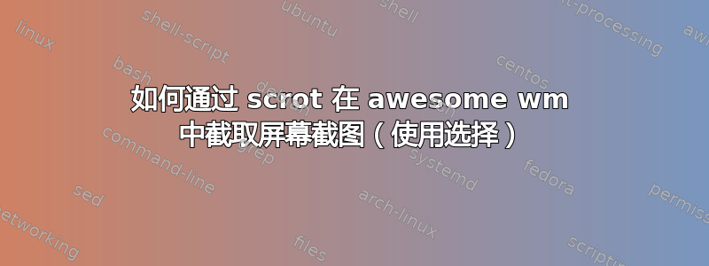 如何通过 scrot 在 awesome wm 中截取屏幕截图（使用选择）