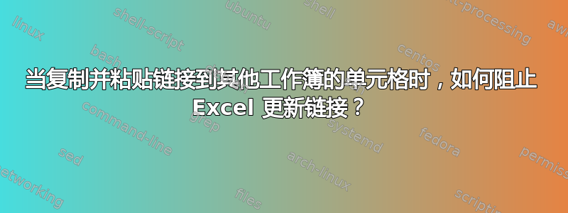 当复制并粘贴链接到其他工作簿的单元格时，如何阻止 Excel 更新链接？