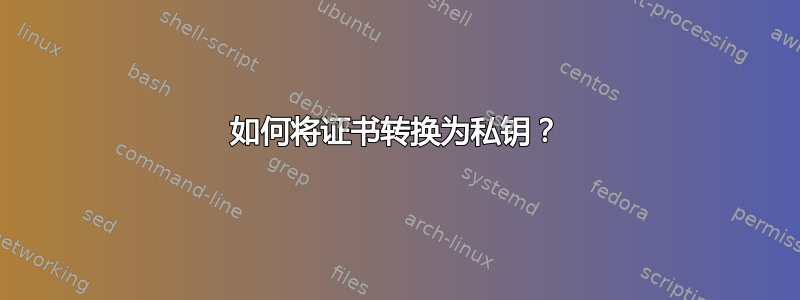 如何将证书转换为私钥？