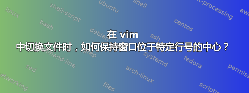 在 vim 中切换文件时，如何保持窗口位于特定行号的中心？