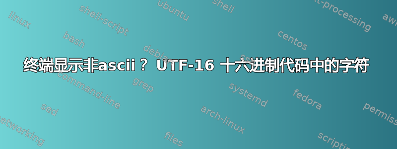 终端显示非ascii？ UTF-16 十六进制代码中的字符