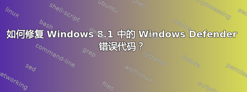 如何修复 Windows 8.1 中的 Windows Defender 错误代码？