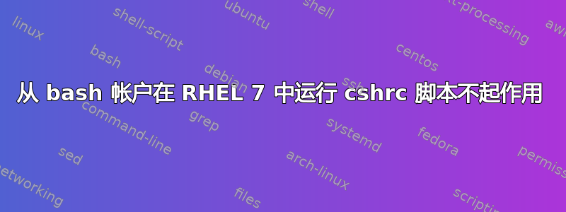 从 bash 帐户在 RHEL 7 中运行 cshrc 脚本不起作用