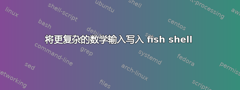 将更复杂的数学输入写入 fish shell