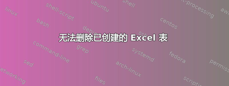 无法删除已创建的 Excel 表