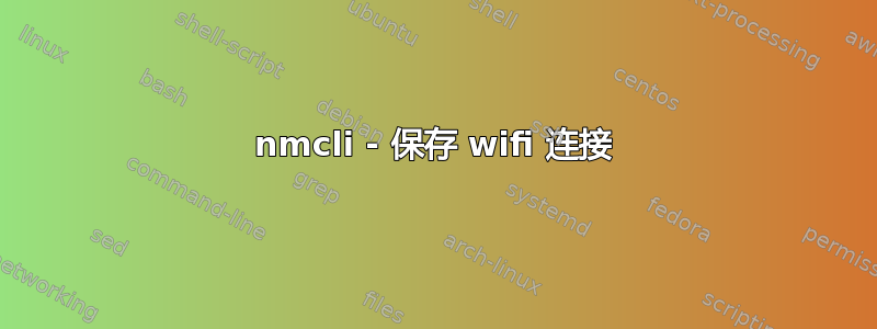 nmcli - 保存 wifi 连接