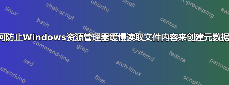 如何防止Windows资源管理器缓慢读取文件内容来创建元数据？