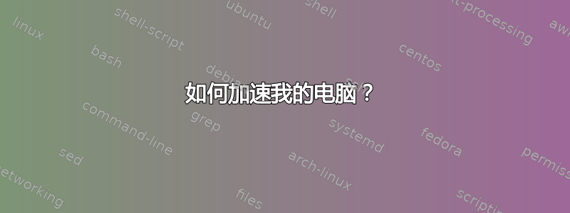 如何加速我的电脑？