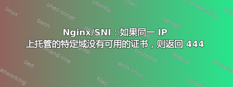 Nginx/SNI：如果同一 IP 上托管的特定域没有可用的证书，则返回 444