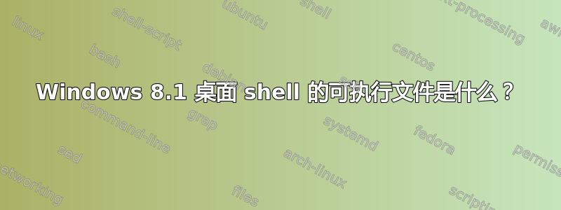 Windows 8.1 桌面 shell 的可执行文件是什么？