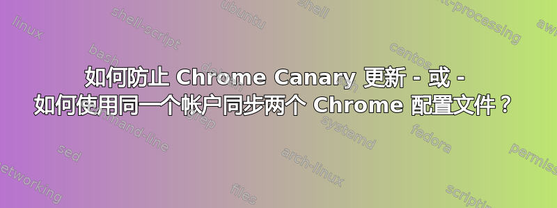 如何防止 Chrome Canary 更新 - 或 - 如何使用同一个帐户同步两个 Chrome 配置文件？