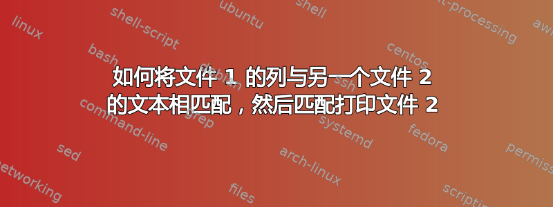 如何将文件 1 的列与另一个文件 2 的文本相匹配，然后匹配打印文件 2