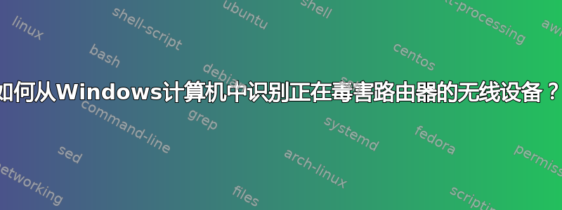 如何从Windows计算机中识别正在毒害路由器的无线设备？