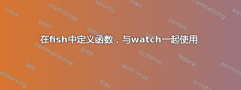 在fish中定义函数，与watch一起使用