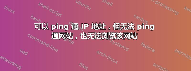 可以 ping 通 IP 地址，但无法 ping 通网站，也无法浏览该网站