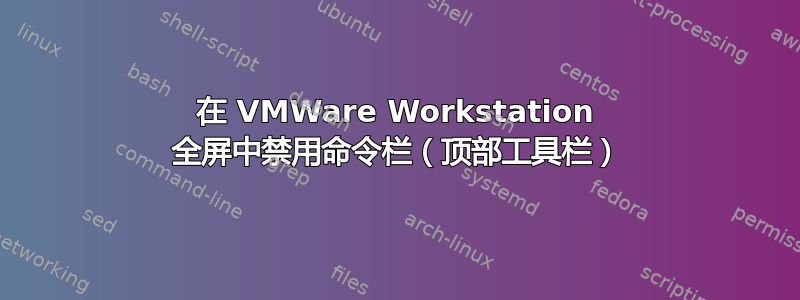 在 VMWare Workstation 全屏中禁用命令栏（顶部工具栏）