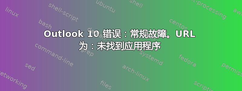 Outlook 10 错误：常规故障。URL 为：未找到应用程序