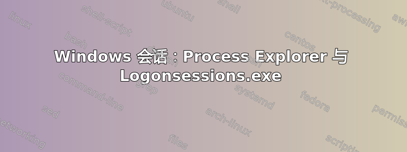 Windows 会话：Process Explorer 与 Logonsessions.exe