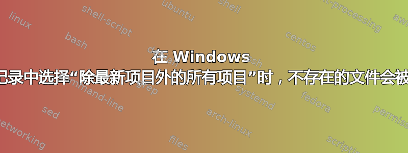 在 Windows 文件历史记录中选择“除最新项目外的所有项目”时，不存在的文件会被删除吗？