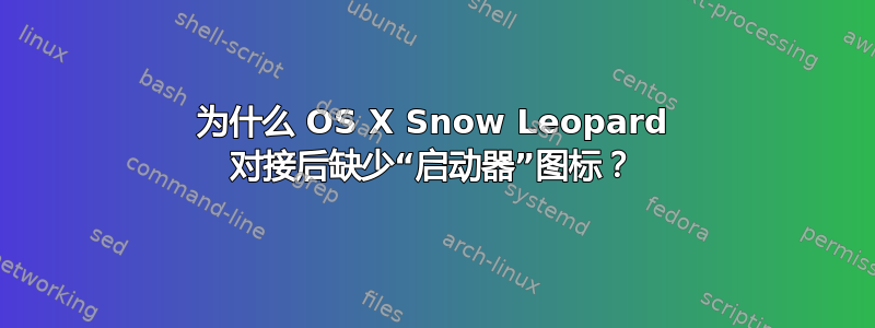 为什么 OS X Snow Leopard 对接后缺少“启动器”图标？